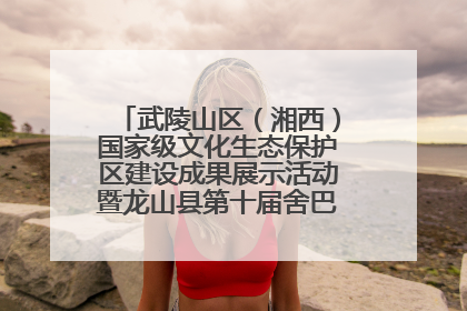 武陵山区（湘西）国家级文化生态保护区建设成果展示活动暨龙山县第十届舍巴日即将启幕