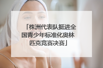 株洲代表队挺进全国青少年标准化奥林匹克竞赛决赛