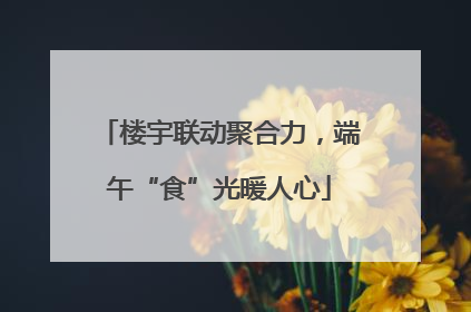 楼宇联动聚合力，端午“食”光暖人心