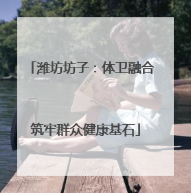 潍坊坊子：体卫融合筑牢群众健康基石