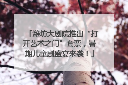 潍坊大剧院推出“打开艺术之门”套票，暑期儿童剧盛宴来袭！