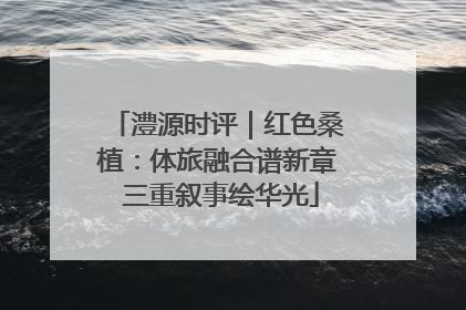 澧源时评｜红色桑植：体旅融合谱新章 三重叙事绘华光