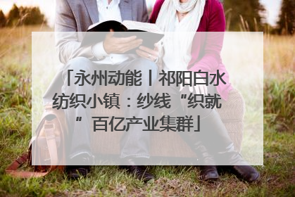 永州动能丨祁阳白水纺织小镇：纱线“织就”百亿产业集群