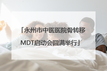 永州市中医医院骨转移MDT启动会圆满举行