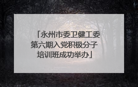 永州市委卫健工委第六期入党积极分子培训班成功举办