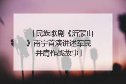 民族歌剧《沂蒙山》南宁首演讲述军民并肩作战故事