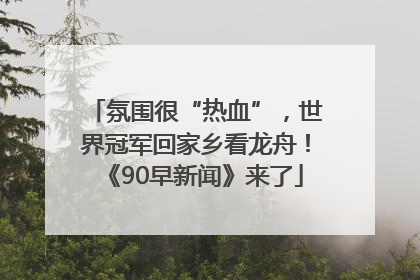 氛围很“热血”，世界冠军回家乡看龙舟！《90早新闻》来了