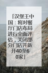 汉堡王中国：将对餐厅门店布局进行全面评估，关闭部分门店并新开40至60家