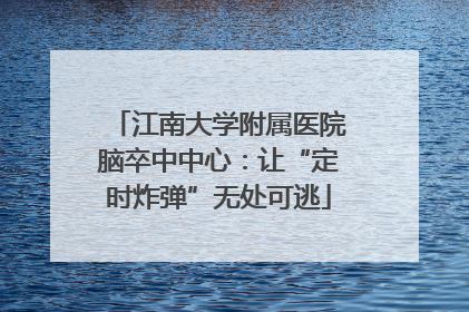 江南大学附属医院脑卒中中心：让“定时炸弹”无处可逃