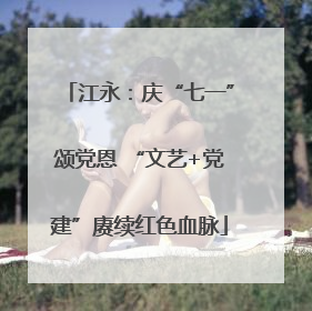 江永：庆“七一”颂党恩 “文艺+党建”赓续红色血脉
