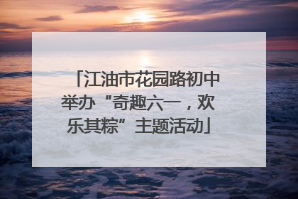 江油市花园路初中举办“奇趣六一，欢乐其粽”主题活动