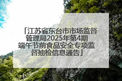 江苏省东台市市场监督管理局2025年第4期端午节前食品安全专项监督抽检信息通告