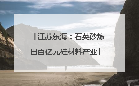 江苏东海：石英砂炼出百亿元硅材料产业
