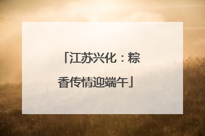 江苏兴化：粽香传情迎端午
