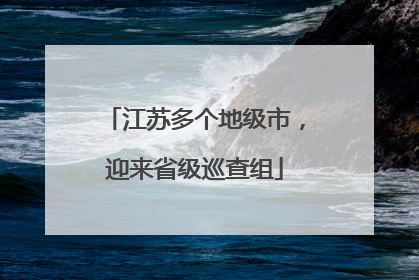 江苏多个地级市，迎来省级巡查组
