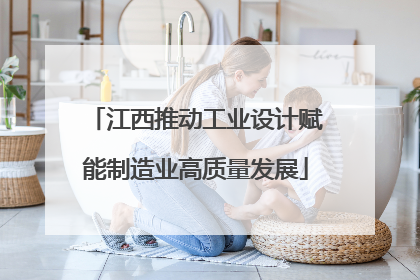 江西推动工业设计赋能制造业高质量发展