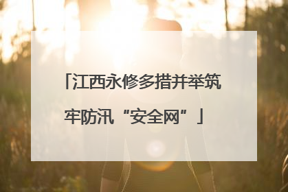 江西永修多措并举筑牢防汛“安全网”