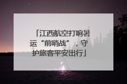 江西航空打响暑运“前哨战”，守护旅客平安出行
