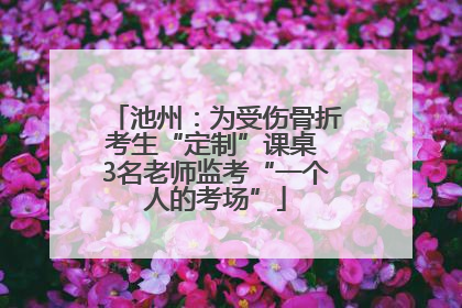池州：为受伤骨折考生“定制”课桌 3名老师监考“一个人的考场”