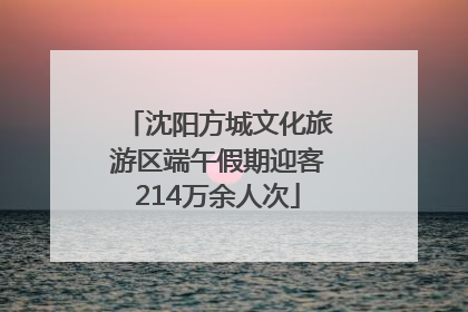 沈阳方城文化旅游区端午假期迎客214万余人次