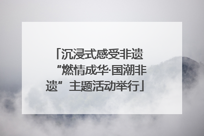 沉浸式感受非遗 “燃情成华·国潮非遗”主题活动举行