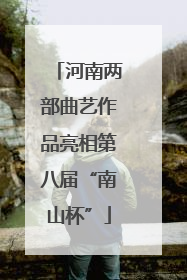 河南两部曲艺作品亮相第八届“南山杯”