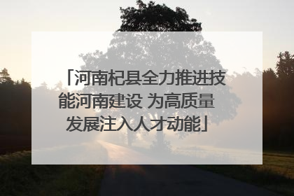 河南杞县全力推进技能河南建设 为高质量发展注入人才动能