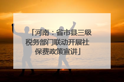 河南：省市县三级税务部门联动开展社保费政策宣讲