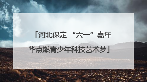 河北保定 “六一”嘉年华点燃青少年科技艺术梦