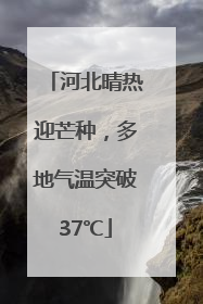 河北晴热迎芒种，多地气温突破37℃