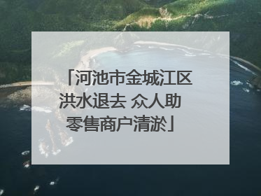 河池市金城江区洪水退去 众人助零售商户清淤