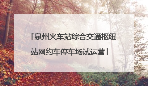 泉州火车站综合交通枢纽站网约车停车场试运营