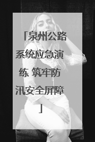 泉州公路系统应急演练 筑牢防汛安全屏障