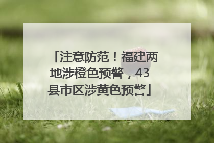 注意防范！福建两地涉橙色预警，43县市区涉黄色预警