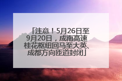 注意！5月26日至9月20日，成南高速桂花枢纽回马至大英、成都方向匝道封闭