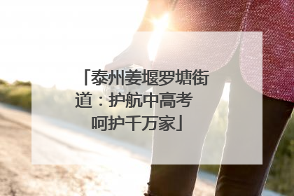 泰州姜堰罗塘街道：护航中高考 呵护千万家