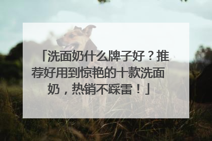 洗面奶什么牌子好？推荐好用到惊艳的十款洗面奶，热销不踩雷！