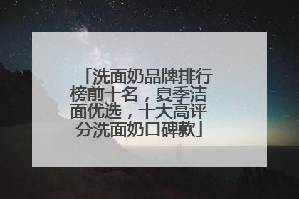 洗面奶品牌排行榜前十名，夏季洁面优选，十大高评分洗面奶口碑款