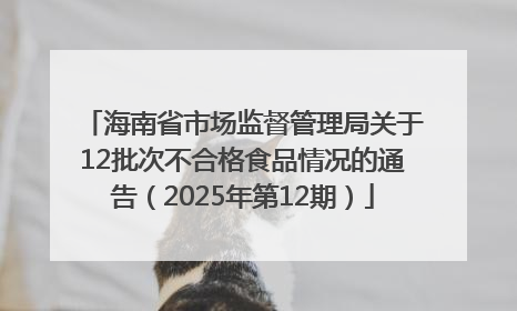 海南省市场监督管理局关于12批次不合格食品情况的通告（2025年第12期）