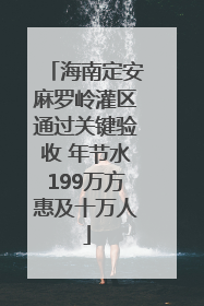 海南定安麻罗岭灌区通过关键验收 年节水199万方惠及十万人