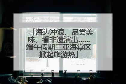 海边冲浪、品尝美味、看非遗演出……端午假期三亚海棠区掀起旅游热