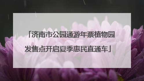 济南市公园通游年票植物园发售点开启夏季惠民直通车