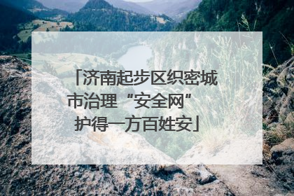 济南起步区织密城市治理“安全网” 护得一方百姓安