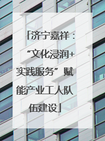 济宁嘉祥：“文化浸润+实践服务”赋能产业工人队伍建设