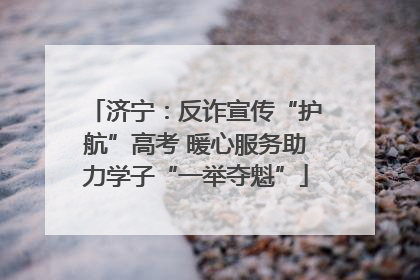 济宁：反诈宣传“护航”高考 暖心服务助力学子“一举夺魁”