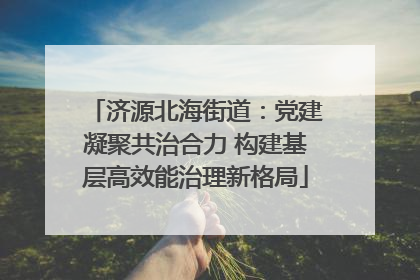 济源北海街道：党建凝聚共治合力 构建基层高效能治理新格局