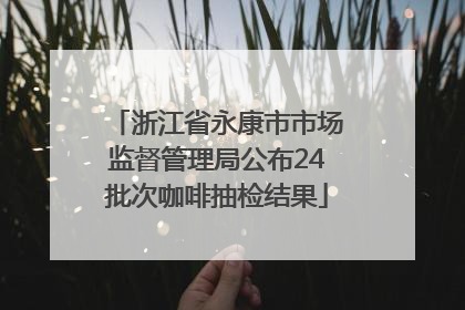 浙江省永康市市场监督管理局公布24批次咖啡抽检结果