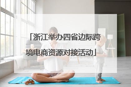浙江举办四省边际跨境电商资源对接活动