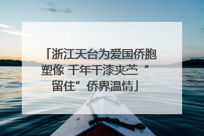 浙江天台为爱国侨胞塑像 千年干漆夹苎“留住”侨界温情