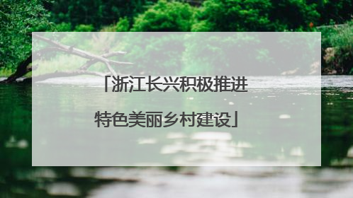 浙江长兴积极推进特色美丽乡村建设